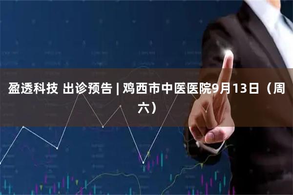 盈透科技 出诊预告 | 鸡西市中医医院9月13日（周六）