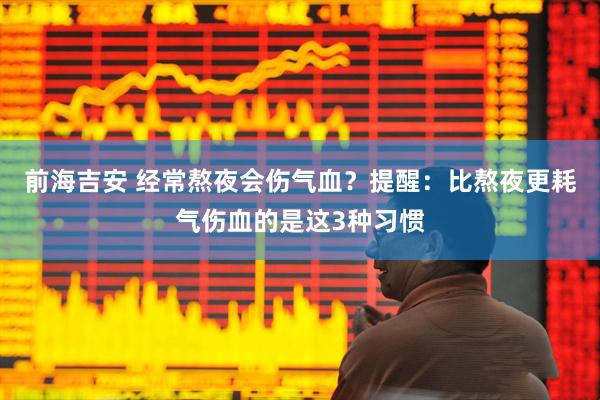 前海吉安 经常熬夜会伤气血？提醒：比熬夜更耗气伤血的是这3种习惯