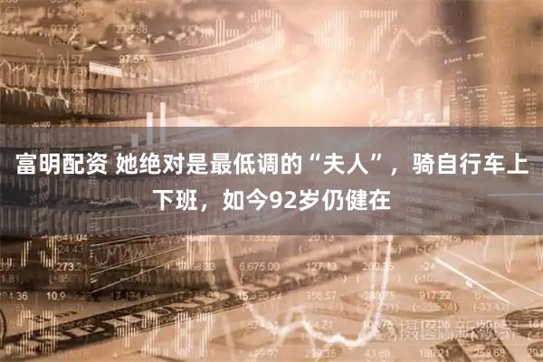 富明配资 她绝对是最低调的“夫人”，骑自行车上下班，如今92岁仍健在