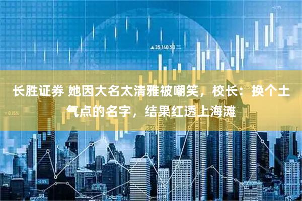 长胜证券 她因大名太清雅被嘲笑，校长：换个土气点的名字，结果红透上海滩