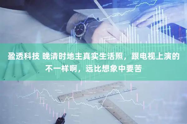盈透科技 晚清时地主真实生活照，跟电视上演的不一样啊，远比想象中要苦