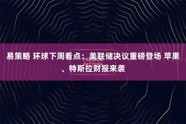 易策略 环球下周看点：美联储决议重磅登场 苹果、特斯拉财报来袭