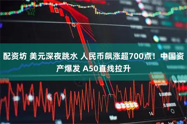 配资坊 美元深夜跳水 人民币飙涨超700点！中国资产爆发 A50直线拉升