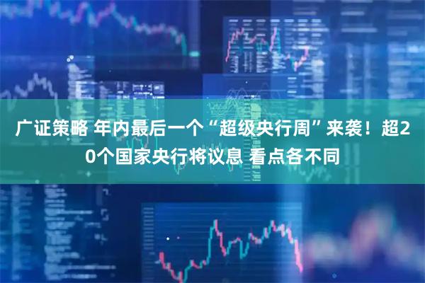 广证策略 年内最后一个“超级央行周”来袭！超20个国家央行将议息 看点各不同
