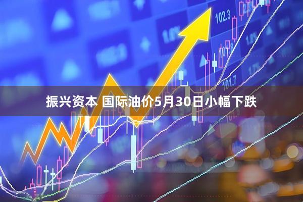 振兴资本 国际油价5月30日小幅下跌