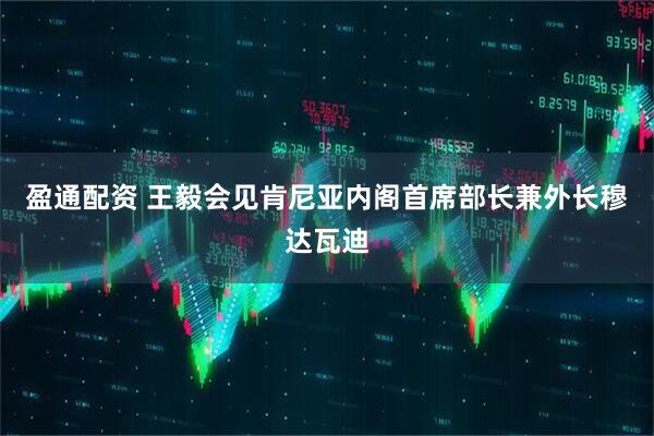 盈通配资 王毅会见肯尼亚内阁首席部长兼外长穆达瓦迪