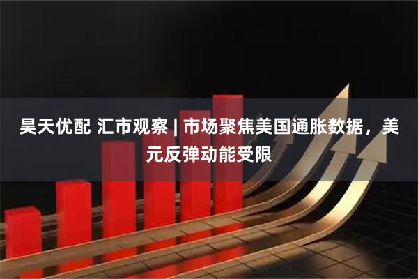 昊天优配 汇市观察 | 市场聚焦美国通胀数据，美元反弹动能受限