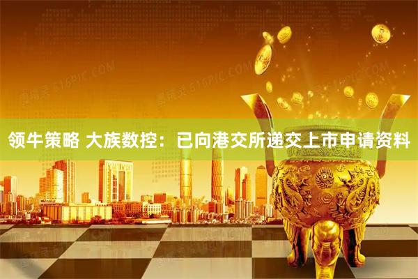领牛策略 大族数控：已向港交所递交上市申请资料