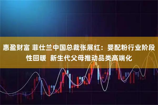 惠盈财富 菲仕兰中国总裁张展红：婴配粉行业阶段性回暖  新生代父母推动品类高端化