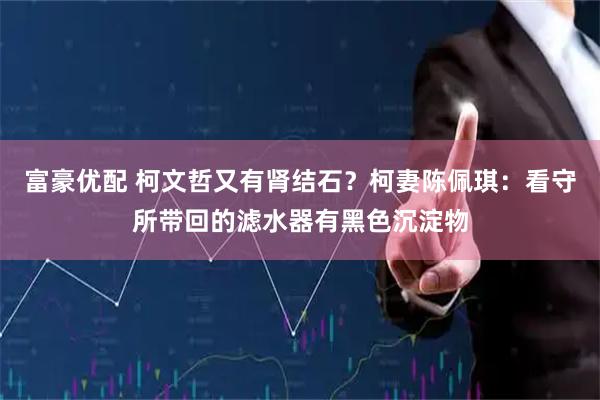 富豪优配 柯文哲又有肾结石？柯妻陈佩琪：看守所带回的滤水器有黑色沉淀物