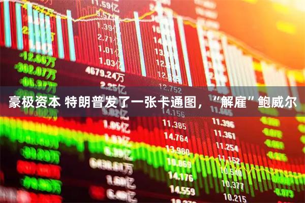 豪极资本 特朗普发了一张卡通图，“解雇”鲍威尔