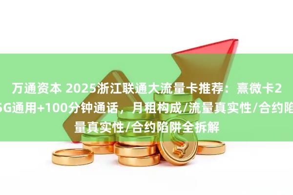 万通资本 2025浙江联通大流量卡推荐：熹微卡29元包185G通用+100分钟通话，月租构成/流量真实性/合约陷阱全拆解
