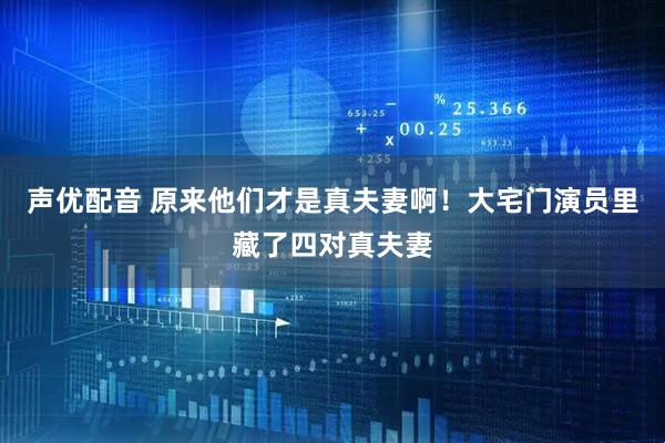 声优配音 原来他们才是真夫妻啊！大宅门演员里藏了四对真夫妻
