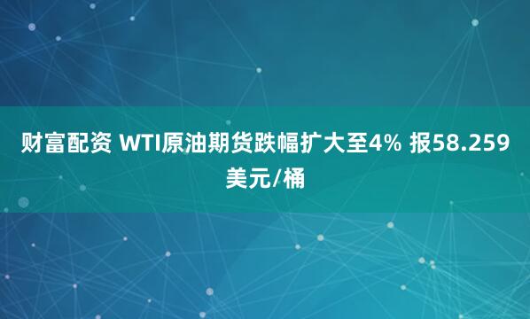 财富配资 WTI原油期货跌幅扩大至4% 报58.259美元/桶