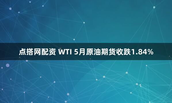 点搭网配资 WTI 5月原油期货收跌1.84%