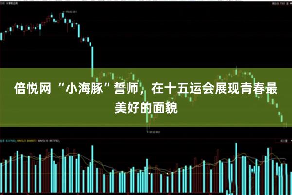 倍悦网 “小海豚”誓师,在十五运会展现青春最美好的面貌