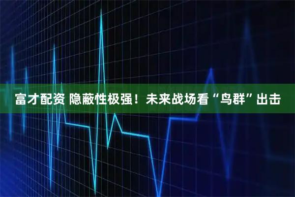 富才配资 隐蔽性极强!未来战场看“鸟群”出击