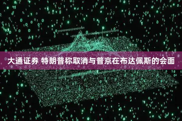 大通证券 特朗普称取消与普京在布达佩斯的会面