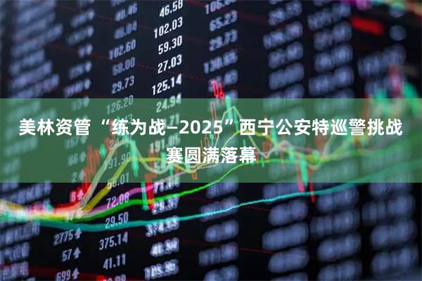 美林资管 “练为战—2025”西宁公安特巡警挑战赛圆满落幕
