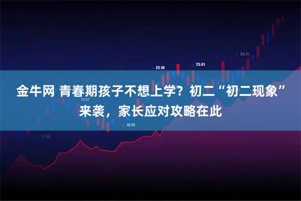 金牛网 青春期孩子不想上学？初二“初二现象”来袭，家长应对攻略在此