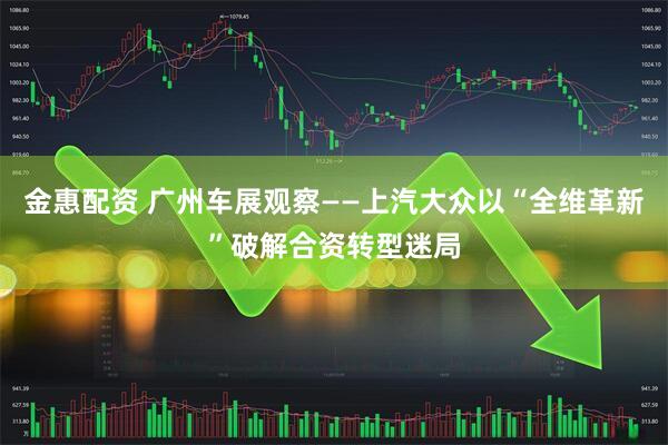 金惠配资 广州车展观察——上汽大众以“全维革新”破解合资转型迷局