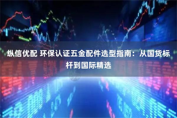 纵信优配 环保认证五金配件选型指南:从国货标杆到国际精选