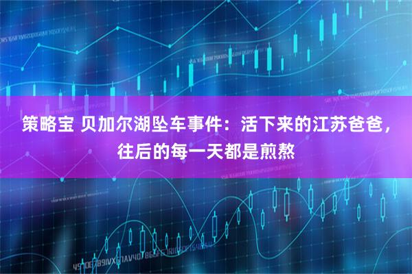 策略宝 贝加尔湖坠车事件：活下来的江苏爸爸，往后的每一天都是煎熬