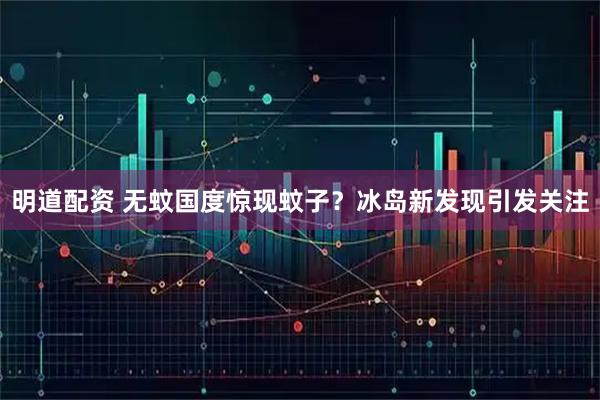 明道配资 无蚊国度惊现蚊子?冰岛新发现引发关注