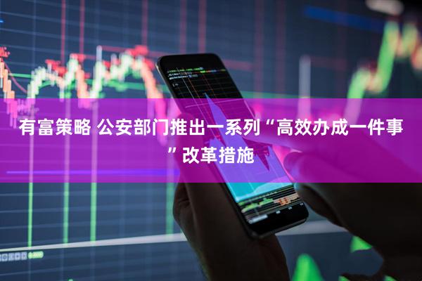 有富策略 公安部门推出一系列“高效办成一件事”改革措施