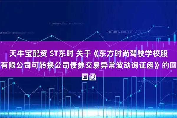 天牛宝配资 ST东时 关于《东方时尚驾驶学校股份有限公司可转换公司债券交易异常波动询证函》的回函