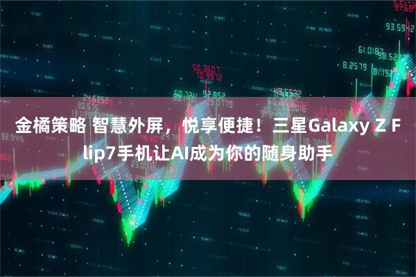 金橘策略 智慧外屏，悦享便捷！三星Galaxy Z Flip7手机让AI成为你的随身助手