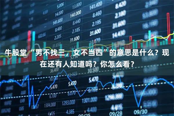 牛股堂 “男不找三,女不当四”的意思是什么?现在还有人知道吗?你怎么看?