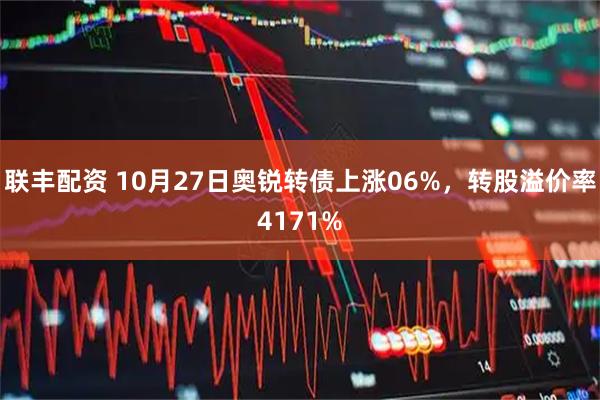 联丰配资 10月27日奥锐转债上涨06%，转股溢价率4171%