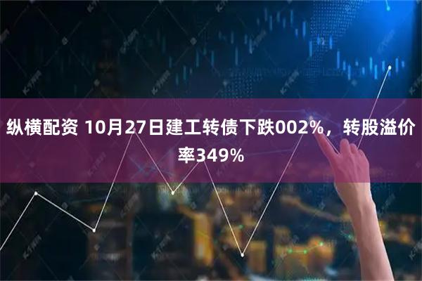 纵横配资 10月27日建工转债下跌002%，转股溢价率349%