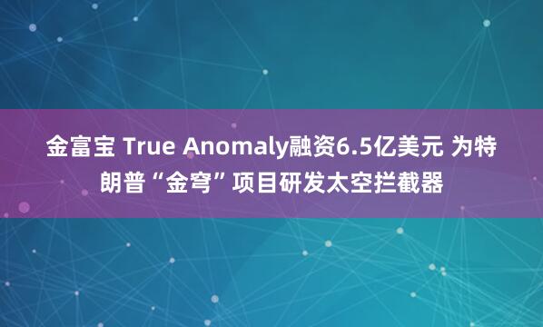 金富宝 True Anomaly融资6.5亿美元 为特朗普“金穹”项目研发太空拦截器