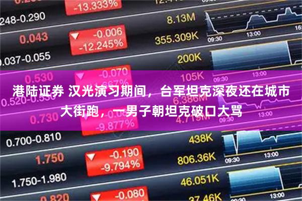港陆证券 汉光演习期间，台军坦克深夜还在城市大街跑，一男子朝坦克破口大骂