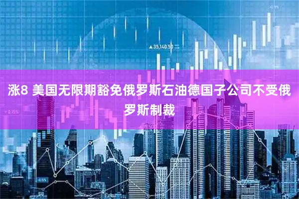 涨8 美国无限期豁免俄罗斯石油德国子公司不受俄罗斯制裁