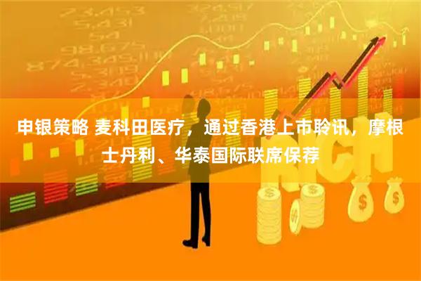 申银策略 麦科田医疗，通过香港上市聆讯，摩根士丹利、华泰国际联席保荐